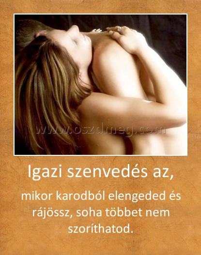 Igazi szenvedés az,
 
mikor karodból elengeded és rájössz, soha többet nem szoríthatod.