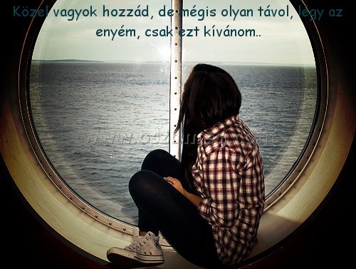 Közel vagyok hozzád
 
Közel vagyok hozzád, de mégis olyan távol, légy az enyém, csak ezt kívánom..