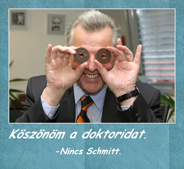 Köszönöm a doktoridat. Köszönöm a doktoridat.
-Nincs Schmitt.