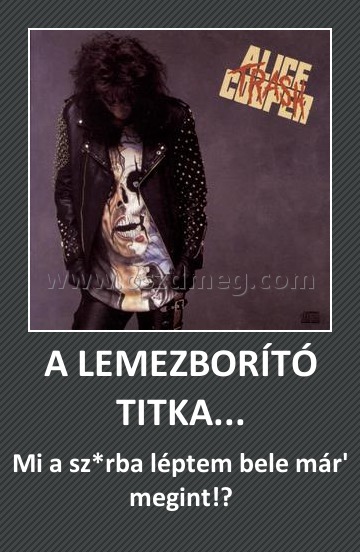A LEMEZBORÍTÓ TITKA...
 
Mi a sz*rba léptem bele már' megint!?