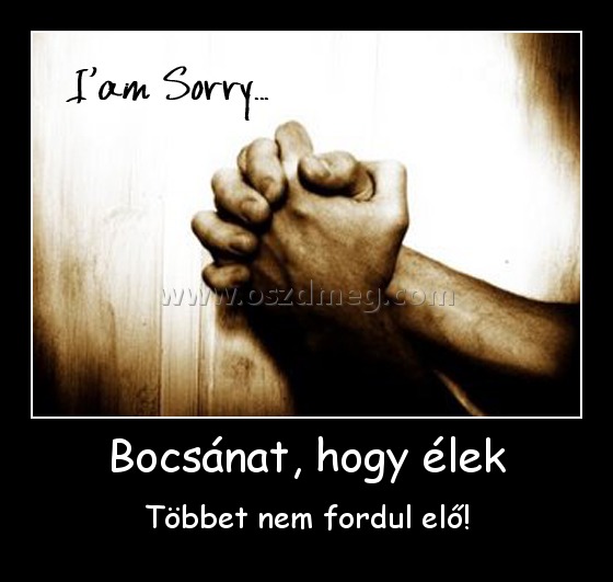 Bocsánat, hogy élek
 
Többet nem fordul elő!