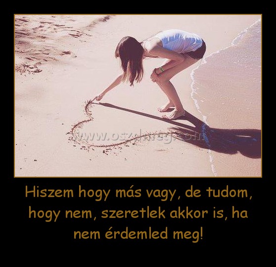 Hiszem hogy más vagy, de tudom, hogy nem, szeretlek akkor is, ha nem érdemled meg!
 
