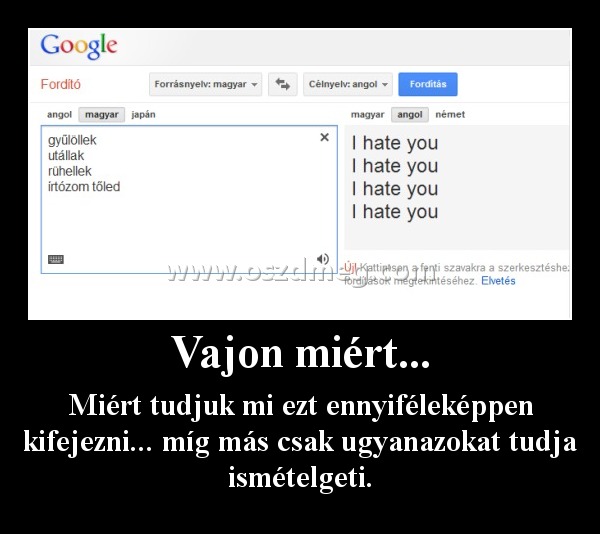 Vajon miért...
 
Miért tudjuk mi ezt ennyiféleképpen kifejezni... míg más csak ugyanazokat tudja ismételgeti.