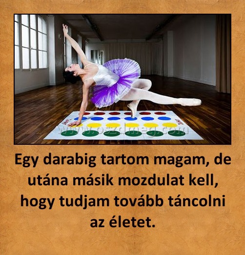 Egy darabig tartom magam, de utána másik mozdulat kell, hogy tudjam tovább táncolni az életet.
 
