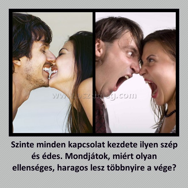Szinte minden kapcsolat kezdete ilyen szép és édes. Mondjátok, miért olyan ellenséges, haragos lesz többnyire a vége?
 

