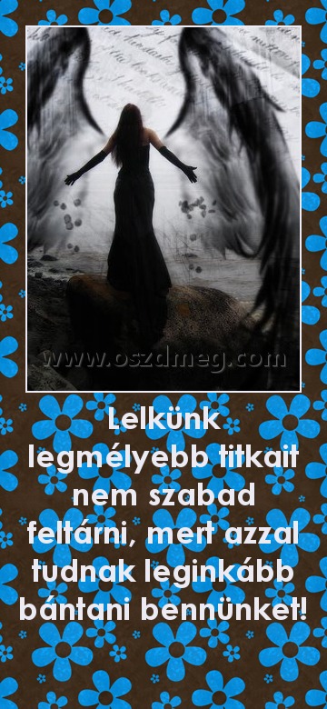 Lelkünk legmélyebb titkait nem szabad feltárni, mert azzal tudnak leginkább bántani bennünket! 
 
