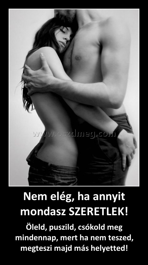 Nem elég, ha annyit mondasz SZERETLEK!
 
Öleld, puszild, csókold meg mindennap, mert ha nem teszed, megteszi majd más helyetted!