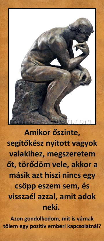 Amikor őszinte, segítőkész nyitott vagyok valakihez, megszeretem őt, törődöm vele, akkor a másik azt hiszi nincs egy csöpp eszem sem, és visszaél azzal, amit adok neki. 
 
Azon gondolkodom, mit is várnak tőlem egy pozitív emberi kapcsolatnál?