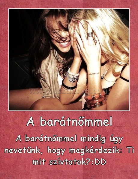 A barátnőmmel
 
A barátnőmmel mindig úgy nevetünk, hogy megkérdezik: Ti mit szívtatok?:DD