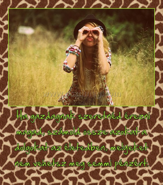  Ha gazdagnak szeretnéd érezni magad, számold össze azokat a dolgokat az életedben, melyeket nem vehetsz meg 
00548a
semmi pénzért.
 
