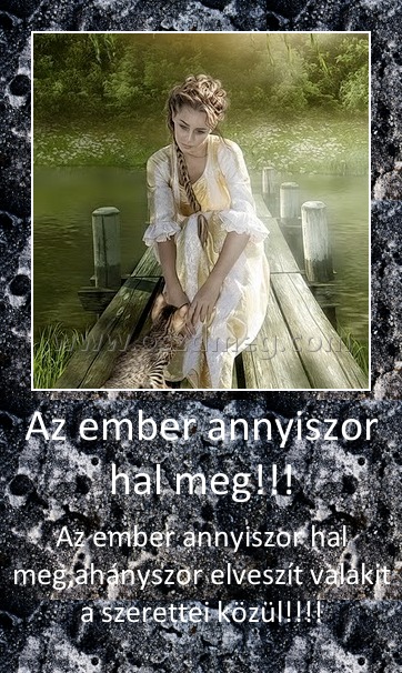 Az ember annyiszor hal meg!!! Az ember annyiszor hal meg!!!
Az ember annyiszor hal meg,ahányszor elveszít valakit a szerettei közül!!!!