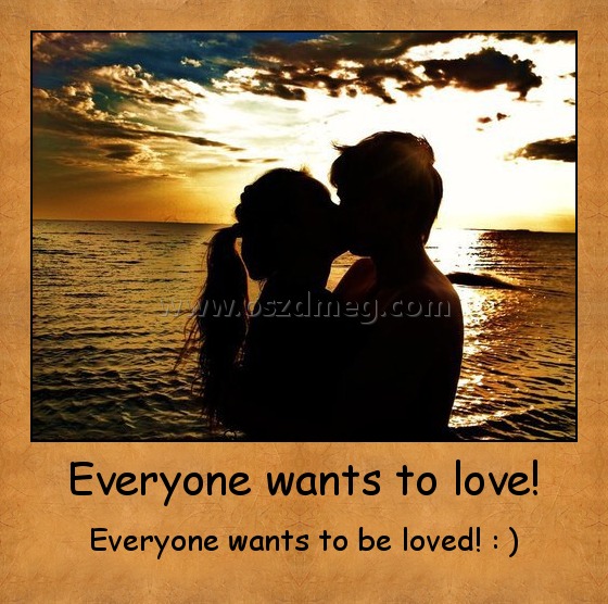 Everyone wants to love!
 
Everyone wants to be loved! : )