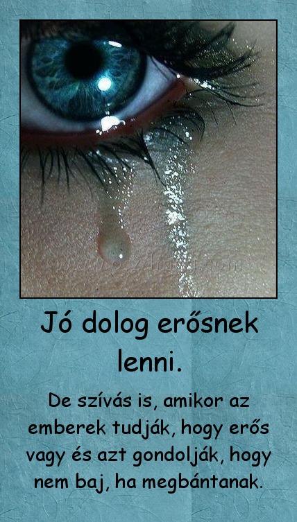 Jó dolog erősnek lenni.
 
De szívás is, amikor az emberek tudják, hogy erős vagy és azt gondolják, hogy nem baj, ha megbántanak.