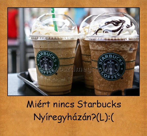 Miért nincs Starbucks Nyíregyházán?(L):(
 

