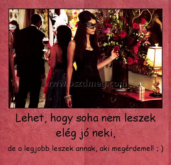 Lehet, hogy soha nem leszek elég jó neki,
 
de a legjobb leszek annak, aki megérdemel! ; )