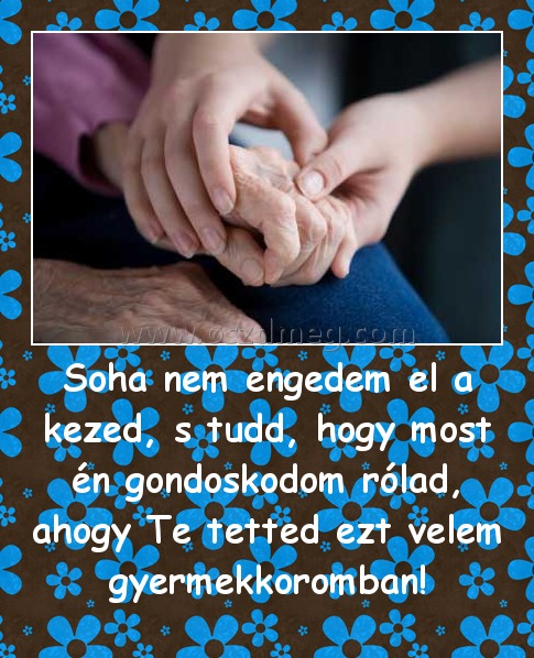 Soha nem engedem el a kezed, s tudd, hogy most én gondoskodom rólad, ahogy Te tetted ezt velem gyermekkoromban!
 
