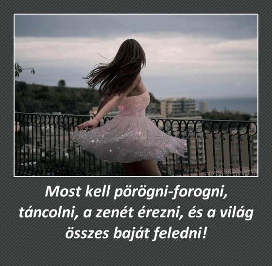 Most kell pörögni-forogni, táncolni, a zenét érezni, és a világ összes baját feledni!
 
