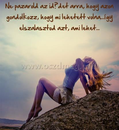 Ne pazarold az idődet arra
 
Ne pazarold az idődet arra, hogy azon gondolkozz, hogy mi lehetett volna...így elszalasztod azt, ami lehet...