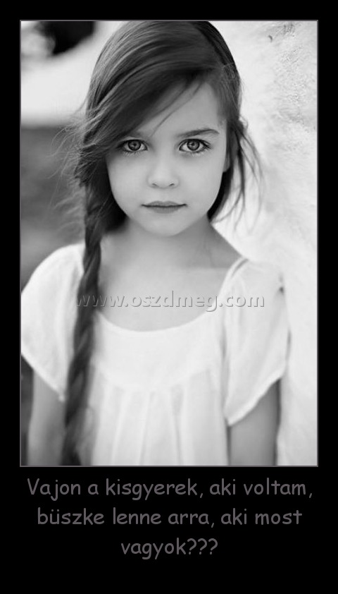 Vajon a kisgyerek, aki voltam, büszke lenne arra, aki most vagyok???
 
