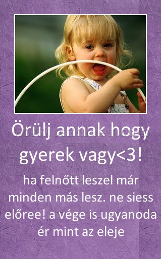 Örülj annak hogy gyerek vagy<3! Örülj annak hogy gyerek vagy<3!
ha felnőtt leszel már minden más lesz. ne siess előree! a vége is ugyanoda ér mint az eleje