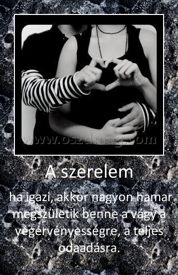 A szerelem A szerelem
ha igazi, akkor nagyon hamar megszületik benne a vágy a végérvényességre, a teljes odaadásra.