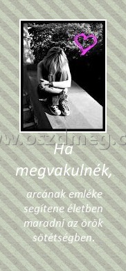 Ha megvakulnék,
 
 arcának emléke segítene életben maradni az örök sötétségben.
