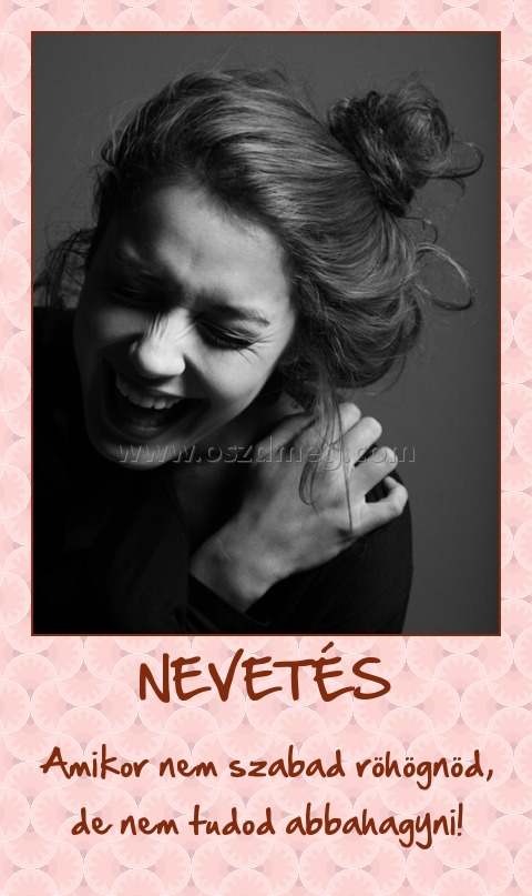 NEVETÉS
 
Amikor nem szabad röhögnöd, de nem tudod abbahagyni!