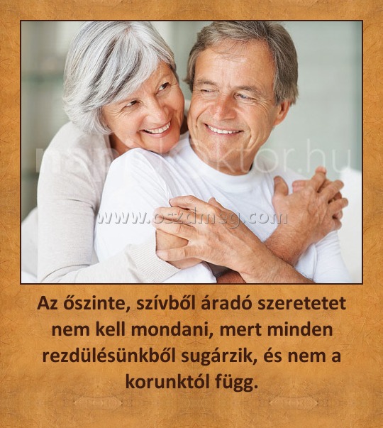 Az őszinte, szívből áradó szeretetet nem kell mondani, mert minden rezdülésünkből sugárzik, és nem a korunktól függ.
 
