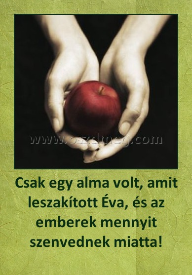 Csak egy alma volt, amit leszakított Éva, és az emberek mennyit szenvednek miatta! Csak egy alma volt, amit leszakított Éva, és az emberek mennyit szenvednek miatta!