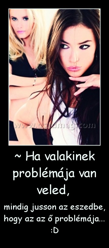 ~ Ha valakinek problémája van veled, ~ Ha valakinek problémája van veled,
mindig jusson az eszedbe, hogy az az ő problémája... :D