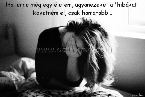 Ha lenne még egy életem Ha lenne még egy életem
Ha lenne még egy életem, ugyanezeket a 'hibákat' követném el, csak hamarabb ..
