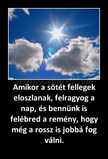 Amikor a sötét fellegek eloszlanak, felragyog a nap, és bennünk is felébred a remény, hogy még a rossz is jobbá fog válni.
 
