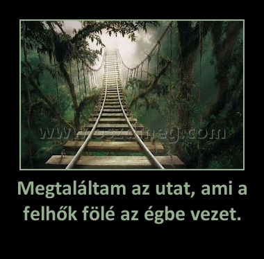Megtaláltam az utat, ami a felhők fölé az égbe vezet. Megtaláltam az utat, ami a felhők fölé az égbe vezet.