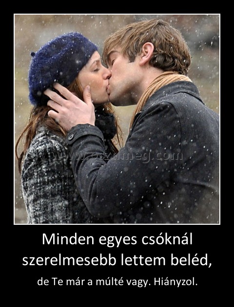 Minden egyes csóknál szerelmesebb lettem beléd,
 
de Te már a múlté vagy. Hiányzol.