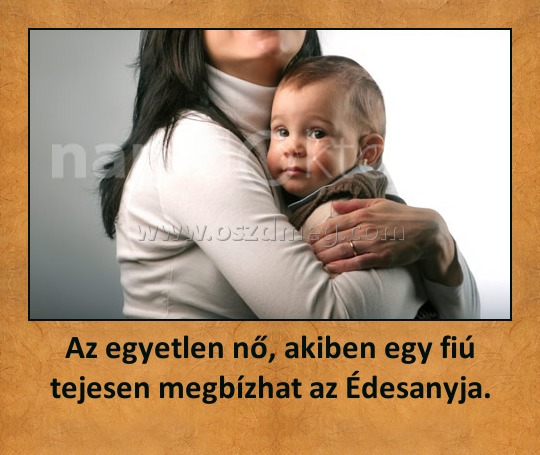 Az egyetlen nő, akiben egy fiú tejesen megbízhat az Édesanyja. Az egyetlen nő, akiben egy fiú tejesen megbízhat az Édesanyja.