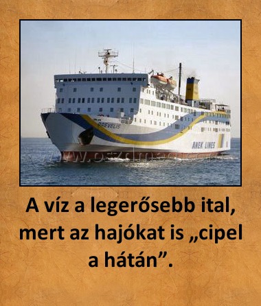 A víz a legerősebb ital, mert az hajókat is „cipel a hátán”. A víz a legerősebb ital, mert az hajókat is „cipel a hátán”.