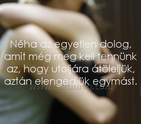 Néha az egyetlen dolog
 
Néha az egyetlen dolog, amit még meg kell tennünk az, hogy utoljára átöleljük, aztán elengedjük egymást.