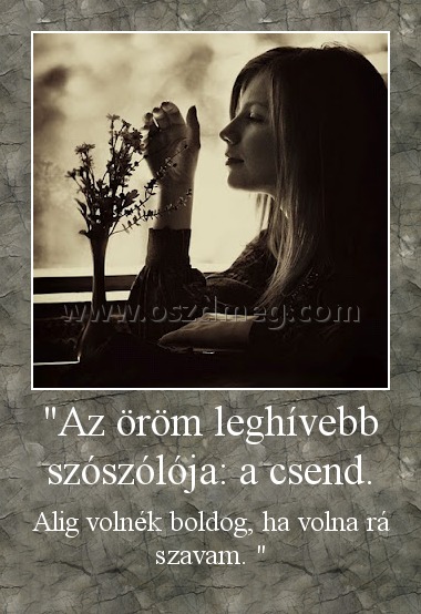 "Az öröm leghívebb szószólója: a csend.
 
Alig volnék boldog, ha volna rá szavam. 