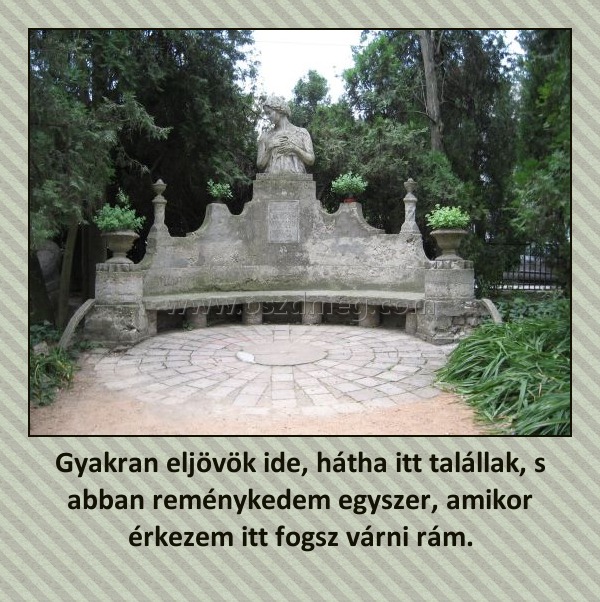 Gyakran eljövök ide, hátha itt talállak, s abban reménykedem egyszer, amikor érkezem itt fogsz várni rám. Gyakran eljövök ide, hátha itt talállak, s abban reménykedem egyszer, amikor érkezem itt fogsz várni rám.