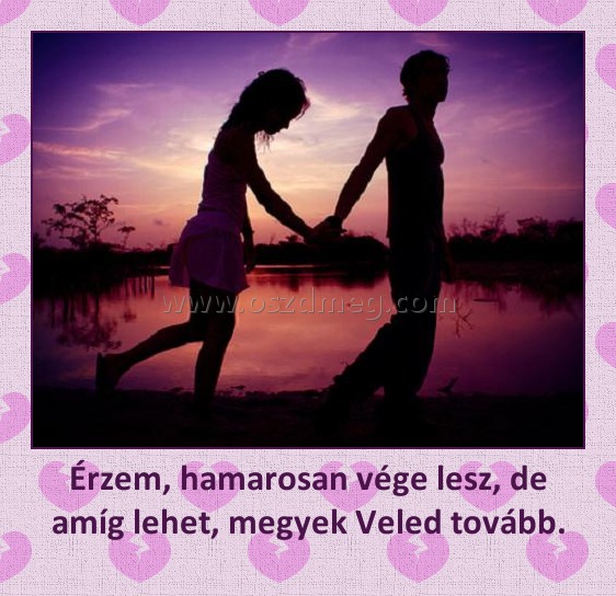 Érzem, hamarosan vége lesz, de amíg lehet, megyek Veled tovább.
 
