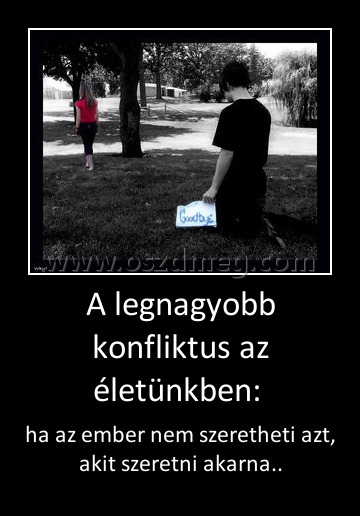 A legnagyobb konfliktus az életünkben: 
 
ha az ember nem szeretheti azt, akit szeretni akarna..