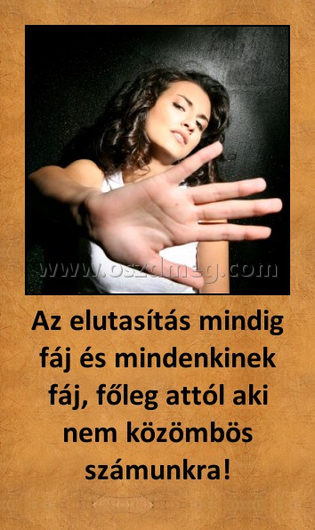 Az elutasítás mindig fáj és mindenkinek fáj, főleg attól aki nem közömbös számunkra!
 
