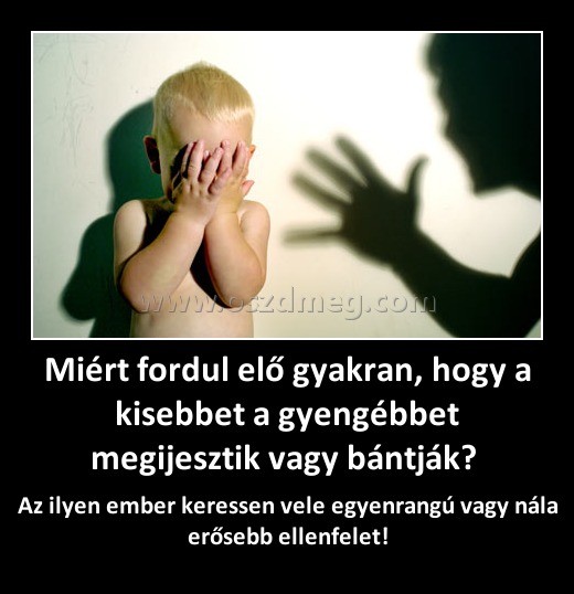 Miért fordul elő gyakran, hogy a kisebbet a gyengébbet megijesztik vagy bántják? 
 
Az ilyen ember keressen vele egyenrangú vagy nála erősebb ellenfelet!
