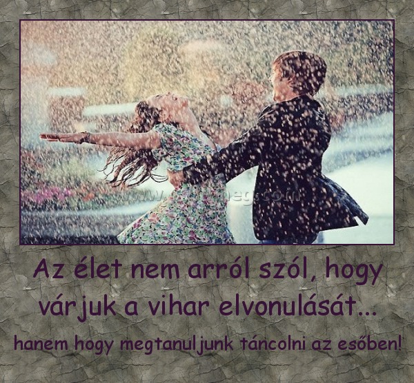 Az élet nem arról szól, hogy várjuk a vihar elvonulását... Az élet nem arról szól, hogy várjuk a vihar elvonulását...
hanem hogy megtanuljunk táncolni az esőben!