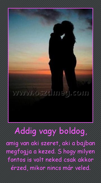 Addig vagy boldog,
 
amig van aki szeret, aki a bajban megfogja a kezed. S hogy milyen fontos is volt neked csak akkor érzed, mikor nincs már veled.