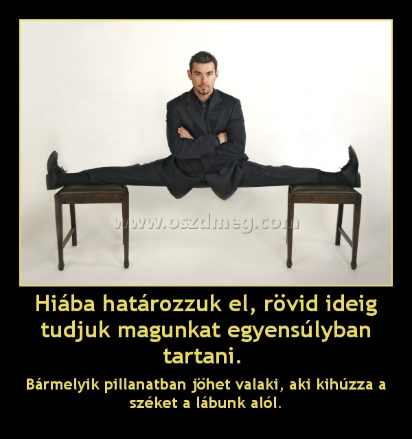 Hiába határozzuk el, rövid ideig tudjuk magunkat egyensúlyban tartani. 
 
Bármelyik pillanatban jöhet valaki, aki kihúzza a széket a lábunk alól.