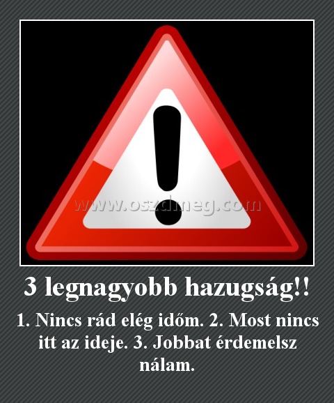3 legnagyobb hazugság!! 3 legnagyobb hazugság!!
1. Nincs rád elég időm. 2. Most nincs itt az ideje. 3. Jobbat érdemelsz nálam.