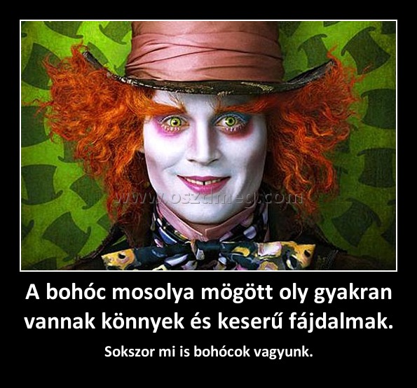 A bohóc mosolya mögött oly gyakran vannak könnyek és keserű fájdalmak. A bohóc mosolya mögött oly gyakran vannak könnyek és keserű fájdalmak.
Sokszor mi is bohócok vagyunk.