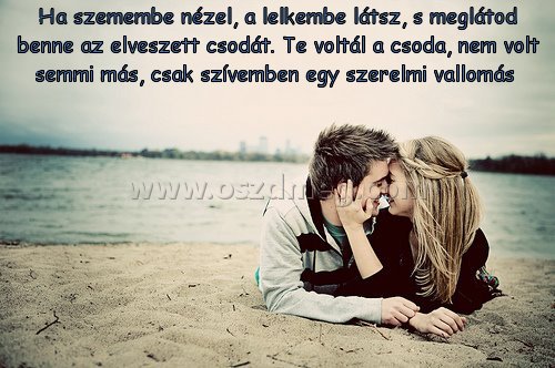 Ha szemembe nézel
 
Ha szemembe nézel, a lelkembe látsz, s meglátod benne az elveszett csodát. Te voltál a csoda, nem volt semmi más, csak szívemben egy szerelmi vallomás 