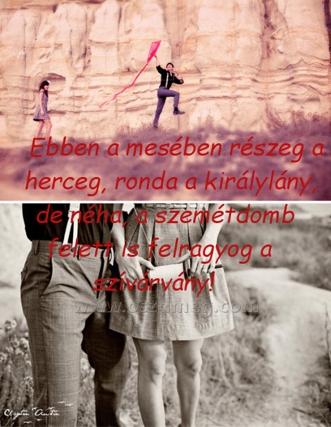 Ebben a mesében részeg
 
Ebben a mesében részeg a herceg, ronda a királylány, de néha, a szemétdomb felett is felragyog a szívárvány!
